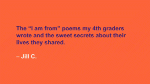 The 'I am from' poems my 4th graders wrote and the sweet secrets about their lives they shared. --Jill C.