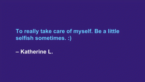 To really take care of myself. Be a little selfish sometimes. :) --Katherine L.