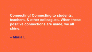 Connecting! Connecting to students, teachers, and other colleagues. When these positive connections are made, we all shine! --Maria L.