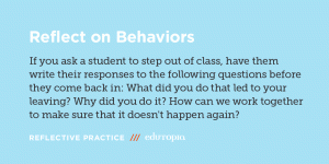 Reflect on Behaviors: If you ask a student to step out of class, have them write their responses to the following questions before they come back in: What did you do that led to your leaving? Why did you do it?