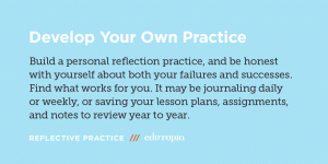 Develop your own practice: Build a personal reflection practice, and be honest with yourself about both your failures and successes. Find what works for you. It may be journaling daily or weekly.