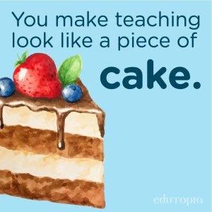A watercolor drawing of a slice of cake with the phrase 'You make teaching look like a piece of cake.'