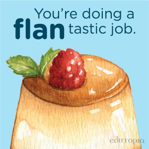 A watercolor drawing of flan with the message 'You're doing a flan-tastic job.'