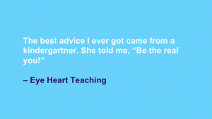 The best advice I ever got came from a kindergartner. She told me, 'Be the real you!' --Eye Heart Teaching