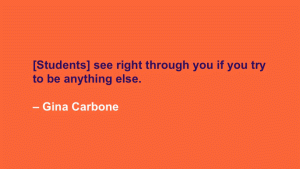 [Students] see right through you if you try to be anything else. --Gina Carbone