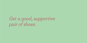 Get a good, supportive pair of shoes.