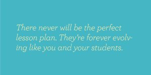 There never will be the perfect lesson plan. They're forever evolving like you and your students.