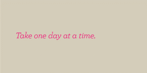 Take one day at a time.
