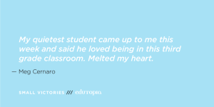 A quote from teacher Meg Cernaro in white text against a light blue backdrop: 'My quietest student came up to me this week and said he loved being in this third grade classroom. Melted my heart.'