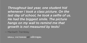 A teacher quote: 'Throughout last year, one student hid whenever I took a class picture. On the last day of school, he took a selfie of us. He had the biggest smile. The picture hangs on my wall to remind me that growth is not measured by tests!'