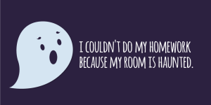 'I couldn't do my homework because my room is haunted.'