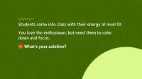 Text of the question: What's your solution to students at energy level 10? Share strategies to calm and focus your students.